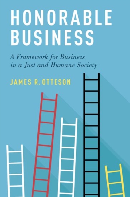 Honorable Business: A Framework for Business in a Just and Humane Society - James R. Otteson