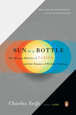 Sun in a Bottle: The Strange History of Fusion and the Science of Wishful Thinking - Charles Seife