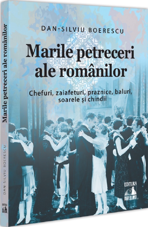 Marile petreceri ale romanilor. Chefuri, zaiafeturi, praznice, baluri, soarele si chindii - Dan-Silviu Boerescu