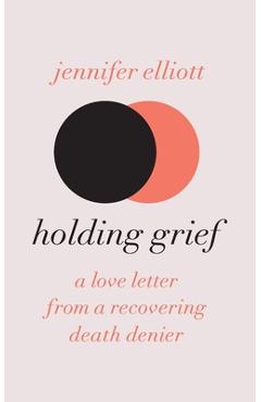 Coperta cărții 'Holding Grief: A Love Letter from a Recovering Death Denier - Jennifer Elliott'