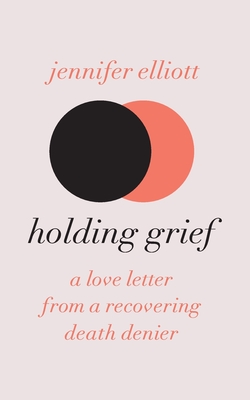 Coperta cărții 'Holding Grief: A Love Letter from a Recovering Death Denier - Jennifer Elliott'