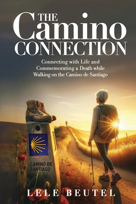 The Camino Connection: Connecting with Life and Commemorating a Death while Walking on the Camino de Santiago - Lele Beutel