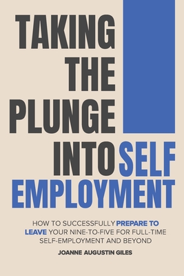 Taking the Plunge into Self-Employment: How to Successfully Prepare to Leave Your Nine-to-Five for Full-Time Self-Employment and Beyond - Joanne Giles