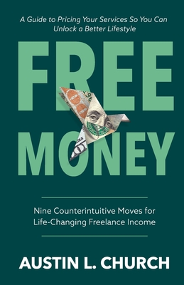 Free Money: Nine Counterintuitive Moves for Life-Changing Freelance Income - Austin L. Church