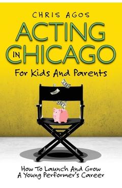 Coperta cărții 'Acting In Chicago For Kids And Parents: How To Launch And Grow A Young Performer's Career - Chris Agos'