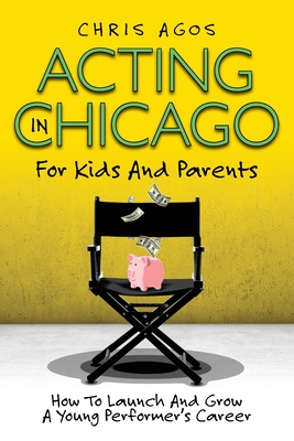 Coperta cărții 'Acting In Chicago For Kids And Parents: How To Launch And Grow A Young Performer's Career - Chris Agos'