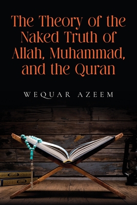 The Theory of the Naked Truth of Allah, Muhammad, and the Quran - Wequar Azeem