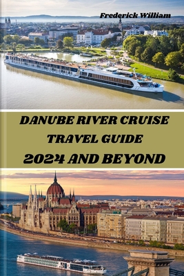 Danube River Cruise 2024 and Beyond: Unravelling Tales of Romance, Adventure, and Cultural Encounters Along the Iconic Danube River - Frederick William
