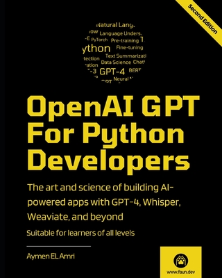 OpenAI GPT For Python Developers - 2nd Edition: The art and science of building AI-powered apps with GPT-4, Whisper, Weaviate, and beyond - Aymen El Amri