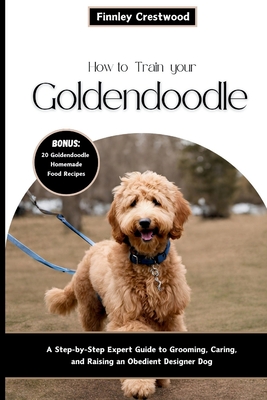 How to Train Your Goldendoodle: A Step-by-Step Expert Guide to Grooming, Caring, and Raising an Obedient Designer Dog - Finnley Crestwood