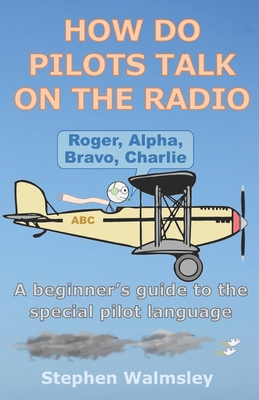 How Do Pilots Talk On The Radio: A beginner's guide to the special pilot language - Stephen Walmsley