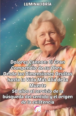 Dolores Cannon: El Gran Compendio de su Obra . Desde las Dimensiones Ocultas hasta la Vida Más Allá de la Muerte: 50 años al servicio - Lumina Libria