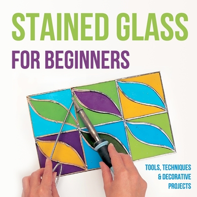 Stained Glass for Beginners: Tools, Techniques and Decorative Projects: A Journey Through Stained Glass for Beginners - Samuel Barber