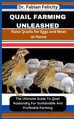 Quail Farming Unleashed: Raise Quails for Eggs and Meat at Home: The Ultimate Guide To Quail Husbandry For Sustainable And Profitable Farming - Fabian Felicity