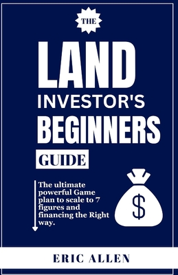 The Land Investor's Beginners Guide: The ultimate powerful Game plan to scale to 7 figures and financing the Right way. - Eric Allen