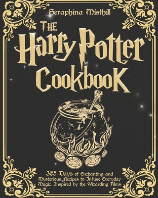 The Harry Potter Cookbook: 365 Days of Enchanting and Mysterious Recipes to Infuse Everyday Magic, Inspired by the Wizarding Films - Seraphina Misthill