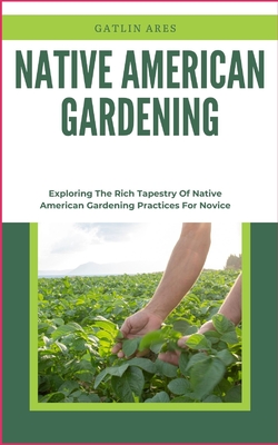 Native American Gardening: Exploring The Rich Tapestry Of Native American Gardening Practices For Novice - Gatlin Ares