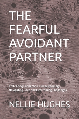 The Fearful Avoidant Partner: Embracing Connection: Understanding, Navigating Love and Overcoming Challenges - Nellie Hughes