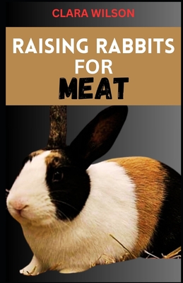 Raising Rabbits for Meat: A Comprehensive Guide to Sustainable Homestead Meat Production and Ethical Rabbit Husbandry - Clara Wilson