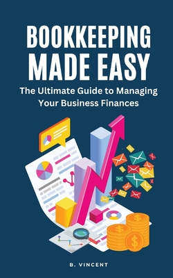 Bookkeeping Made Easy: The Ultimate Guide to Managing Your Business Finances - B. Vincent