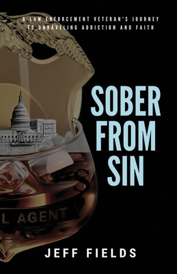 Sober from Sin: A Law Enforcement Veteran's Journey to Unraveling Addiction and Faith - Jeff Fields