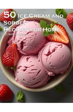 Coperta cărții '50 Ice Cream and Sorbet Recipes for Home - Kelly Johnson'