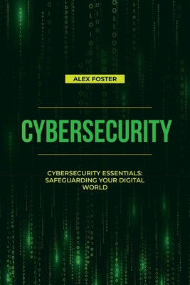 Coperta cărții 'Cybersecurity: Cybersecurity Essentials: Safeguarding Your Digital World - Alex Foster'