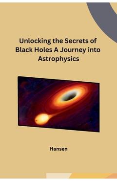 Coperta cărții 'Unlocking the Secrets of Black Holes A Journey into Astrophysics - Hansen'
