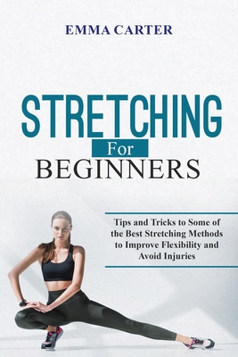 Stretching for Beginners: Tips and Tricks to Some of the Best Stretching Methods to Improve Flexibility and Avoid Injuries - Emma Carter