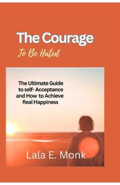 Coperta cărții 'The courage to Be Hated: The Ultimate Guide to Self -Acceptance and How to Achieve Real Happiness - Lala E. Monk'