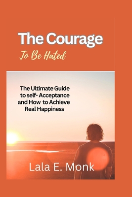 The courage to Be Hated: The Ultimate Guide to Self -Acceptance and How to Achieve Real Happiness - Lala E. Monk