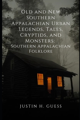 Old and New Southern Appalachian Urban Legends, Tales, Cryptids, and Monsters: Southern Appalachian Folklore - Justin H. Guess