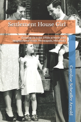 Settlement House Girl: Growing Up in the 1950s at North East Neighborhood House, Minneapolis, Minnesota - Caroline Scheaffer Arnold