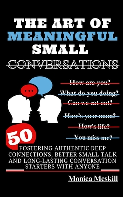 The Art of Meaningful Small Conversations: Fostering Authentic Deep Connections, Better Small Talk, and Long-Lasting Conversation Starters with Anyone - Monica Meskill