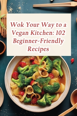 Wok Your Way to a Vegan Kitchen: 102 Beginner-Friendly Recipes - De Bagel Bites