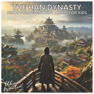 The Han Dynasty: Discovering Ancient China for Kids - Ethan Braxton