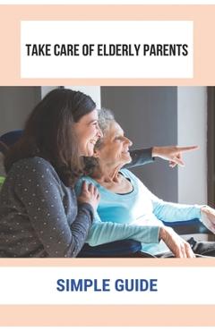 Poza produsului Take Care Of Elderly Parents: Simple Guide: Care For Your Elderly Parent - Eloisa Kesey