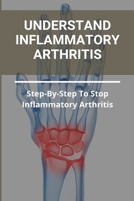 Understand Inflammatory Arthritis: Step-By-Step To Stop Inflammatory Arthritis: Unusual Symptoms Of Rheumatoid Arthritis - Darrin Biddleman