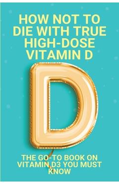 Coperta cărții 'How Not To Die With True High-Dose Vitamin D: The Go-To Book On Vitamin D3 You Must Know: Vitamin D Supplements -'
