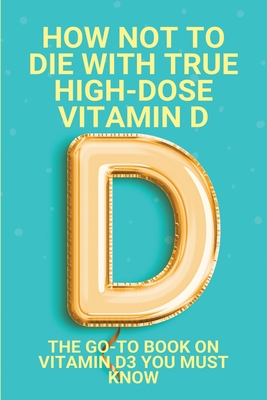 How Not To Die With True High-Dose Vitamin D: The Go-To Book On Vitamin D3 You Must Know: Vitamin D Supplements - Arturo Na