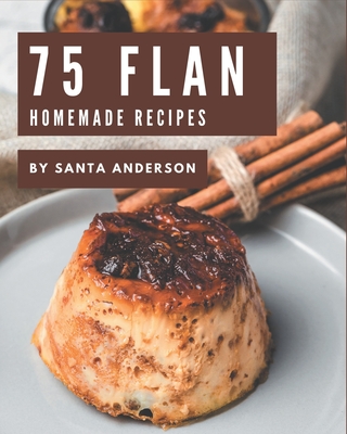 75 Homemade Flan Recipes: A Flan Cookbook for All Generation - Santa Anderson