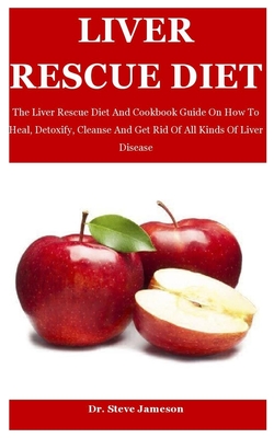 Liver Rescue Diet: The Liver Rescue Diet And Cookbook Guide On How To Heal, Detoxify, Cleanse And Get Rid Of All Kinds Of Liver Disease - Steve Jameson