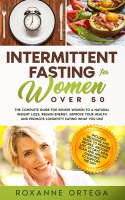 Intermittent Fasting For Women Over 50: The Complete Guide to a Fasting Lifestyle to a Natural Weight Loss, Regain Energy, Improve Your Health and Pro - Roxanne Ortega