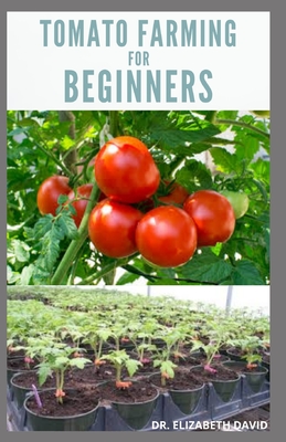 Tomato Farming for Beginners: Beginners Guide To Growing Tomatoes: Easy Step By Step Guide From Seed To Harvest - Dr Elizabeth David