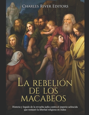 La rebelión de los macabeos: Historia y legado de la revuelta judía contra el imperio seléucida que restauró la libertad religiosa en Judea - Charles River