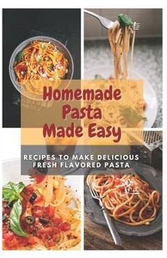 Coperta cărții 'Homemade Pasta Made Easy: Recipes To Make Delicious Fresh Flavored Pasta - Emma Moore'