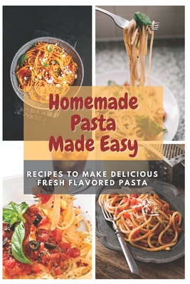 Coperta cărții 'Homemade Pasta Made Easy: Recipes To Make Delicious Fresh Flavored Pasta - Emma Moore'