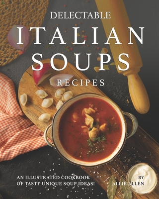 Delectable Italian Soups Recipes: An Illustrated Cookbook of Tasty Unique Soup Ideas! - Allie Allen