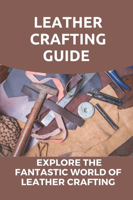 Leather Crafting Guide: Explore The Fantastic World Of Leather Crafting: Leather Craft Projects - Emmie Liskai
