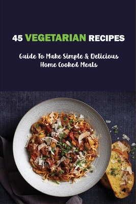45 Vegetarian Recipes: Guide To Make Simple & Delicious Home Cooked Meals: Vegan Cookbooks - Val Kercado